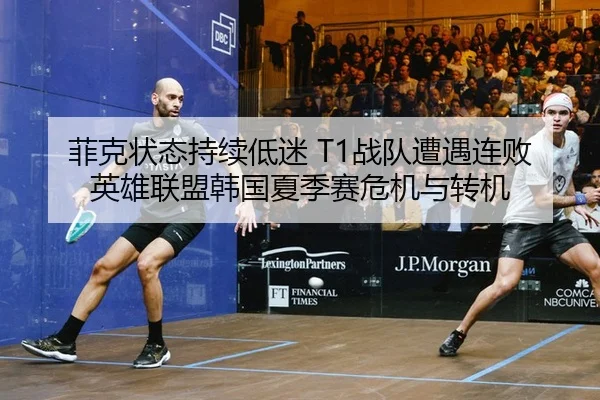 菲克状态持续低迷 T1战队遭遇连败 英雄联盟韩国夏季赛危机与转机